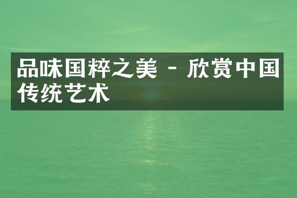 品味国粹之美 - 欣赏中国传统艺术